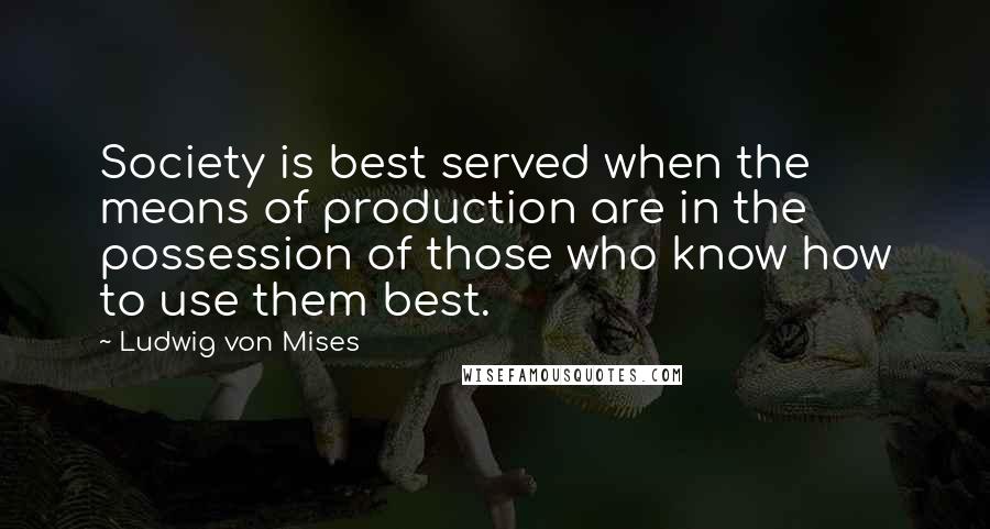 Ludwig Von Mises Quotes: Society is best served when the means of production are in the possession of those who know how to use them best.