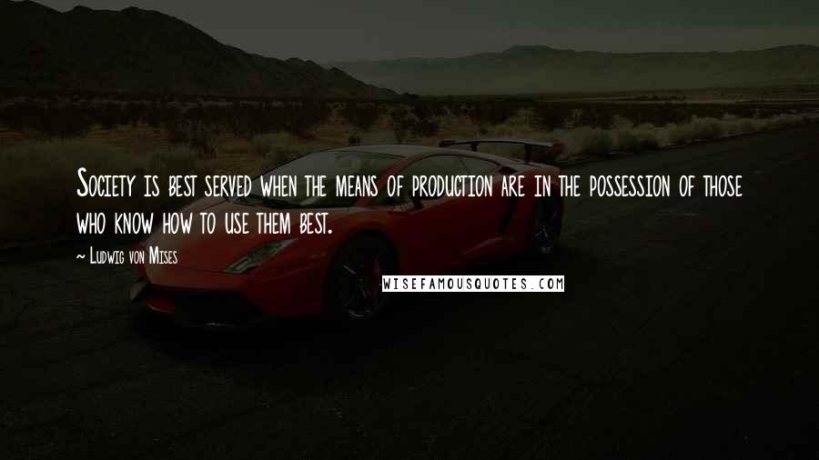 Ludwig Von Mises Quotes: Society is best served when the means of production are in the possession of those who know how to use them best.