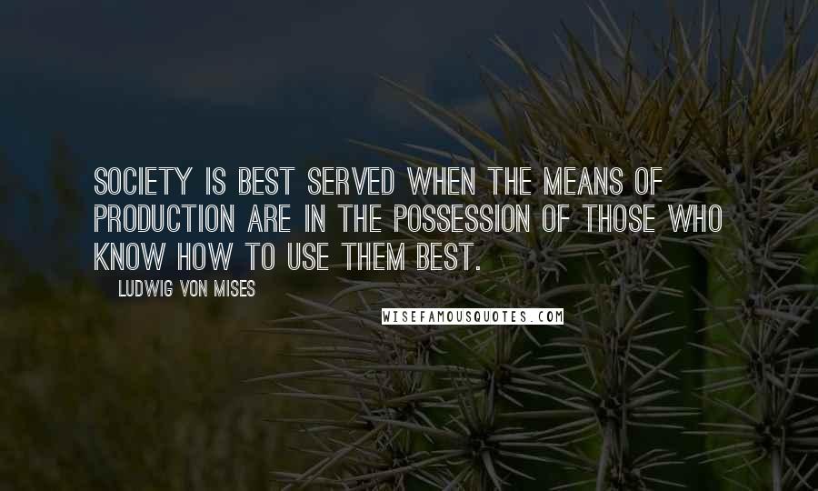 Ludwig Von Mises Quotes: Society is best served when the means of production are in the possession of those who know how to use them best.