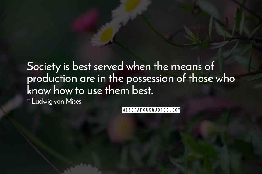 Ludwig Von Mises Quotes: Society is best served when the means of production are in the possession of those who know how to use them best.