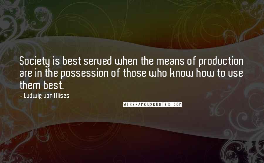 Ludwig Von Mises Quotes: Society is best served when the means of production are in the possession of those who know how to use them best.