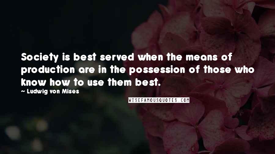 Ludwig Von Mises Quotes: Society is best served when the means of production are in the possession of those who know how to use them best.