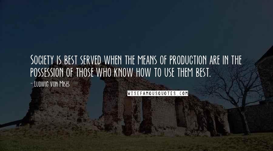 Ludwig Von Mises Quotes: Society is best served when the means of production are in the possession of those who know how to use them best.