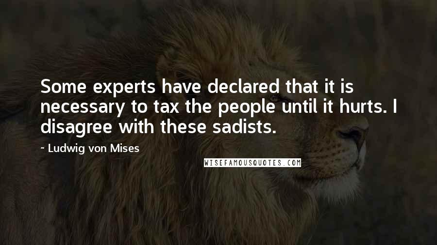 Ludwig Von Mises Quotes: Some experts have declared that it is necessary to tax the people until it hurts. I disagree with these sadists.