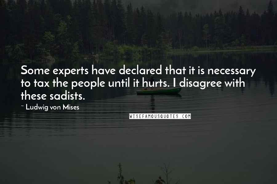 Ludwig Von Mises Quotes: Some experts have declared that it is necessary to tax the people until it hurts. I disagree with these sadists.