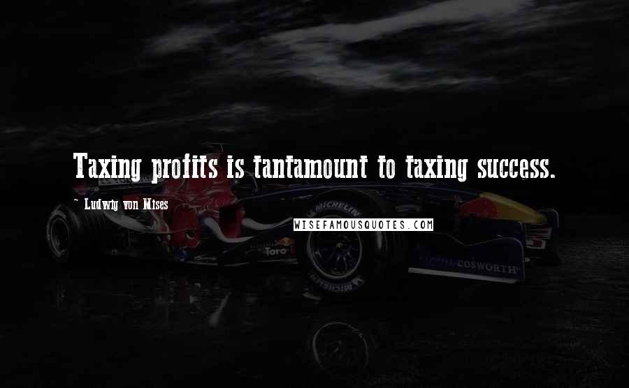 Ludwig Von Mises Quotes: Taxing profits is tantamount to taxing success.