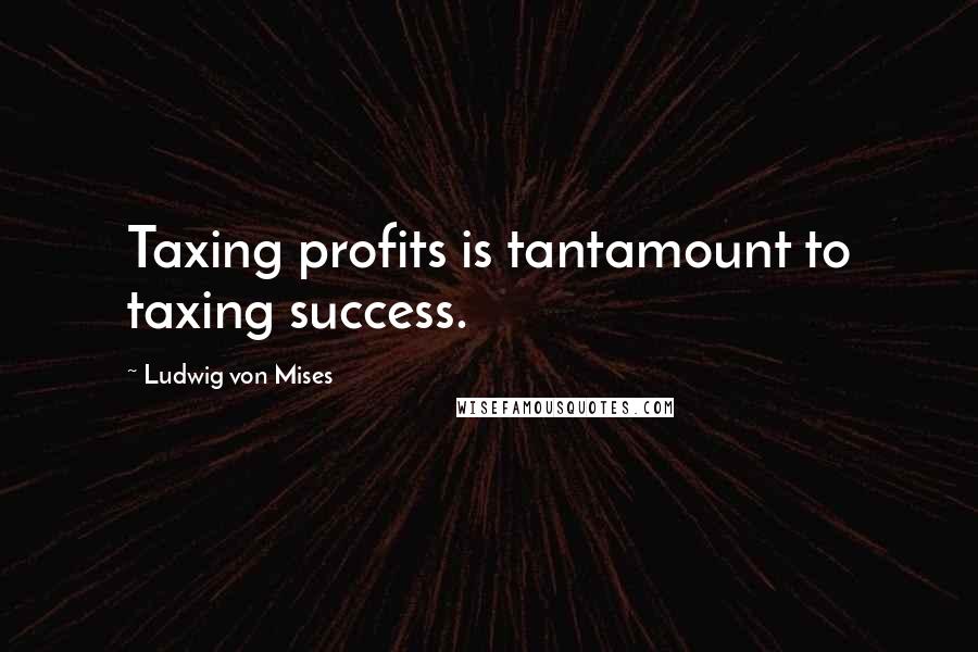 Ludwig Von Mises Quotes: Taxing profits is tantamount to taxing success.