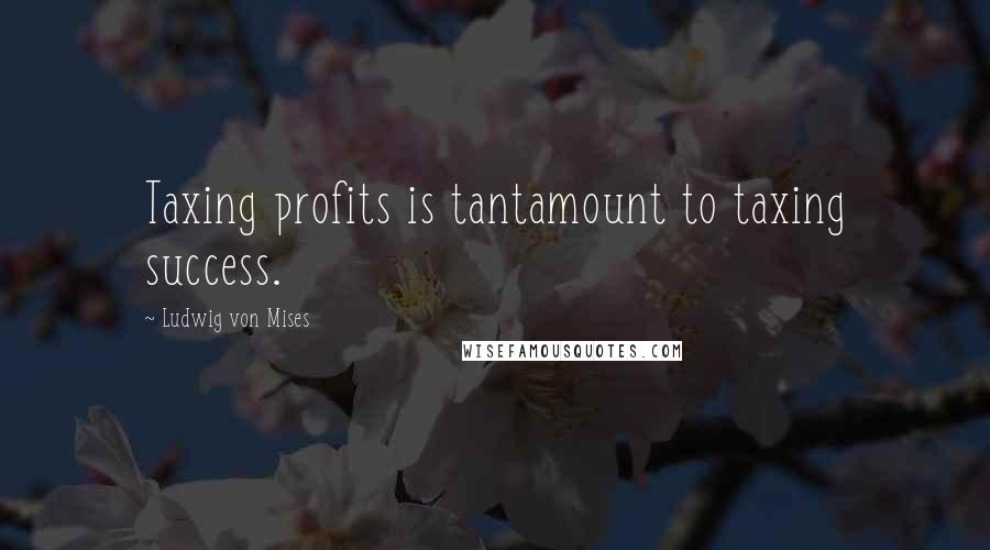 Ludwig Von Mises Quotes: Taxing profits is tantamount to taxing success.