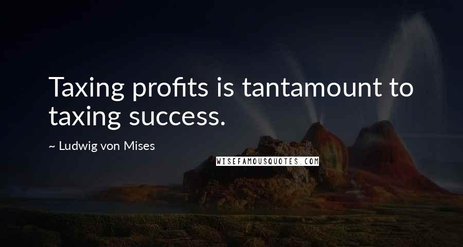 Ludwig Von Mises Quotes: Taxing profits is tantamount to taxing success.