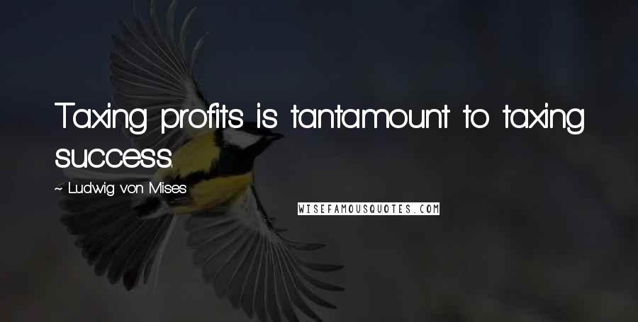 Ludwig Von Mises Quotes: Taxing profits is tantamount to taxing success.