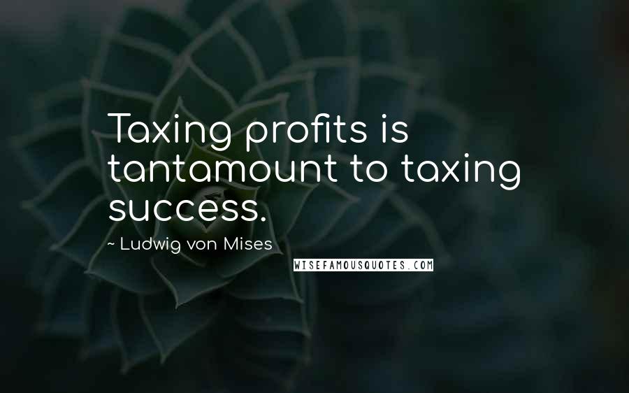 Ludwig Von Mises Quotes: Taxing profits is tantamount to taxing success.