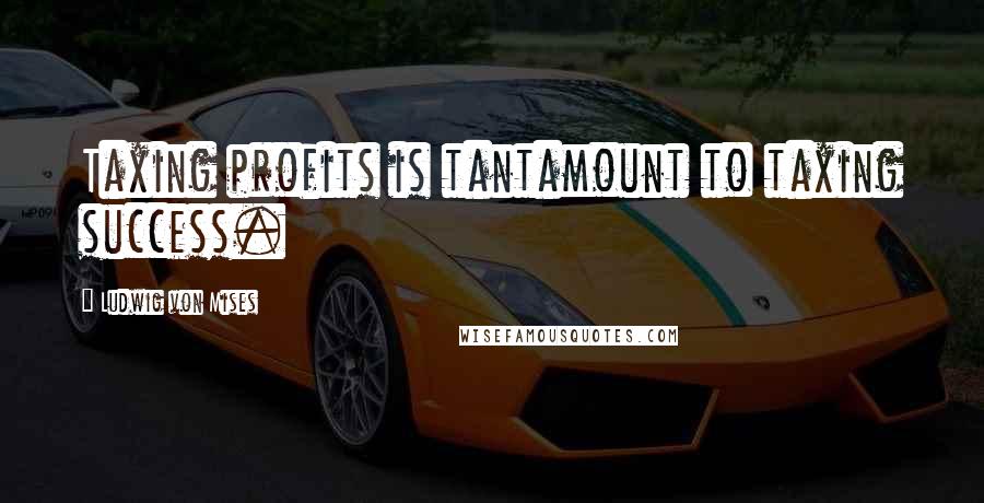 Ludwig Von Mises Quotes: Taxing profits is tantamount to taxing success.