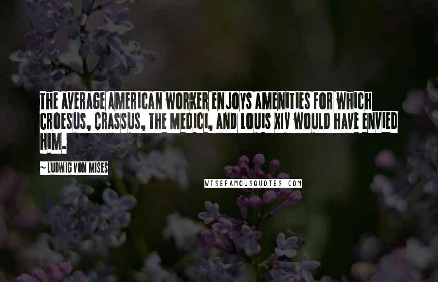 Ludwig Von Mises Quotes: The average American worker enjoys amenities for which Croesus, Crassus, the Medici, and Louis XIV would have envied him.