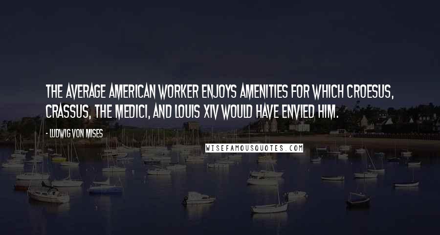 Ludwig Von Mises Quotes: The average American worker enjoys amenities for which Croesus, Crassus, the Medici, and Louis XIV would have envied him.