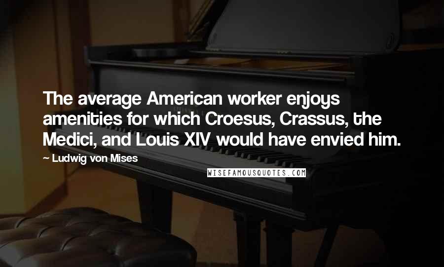 Ludwig Von Mises Quotes: The average American worker enjoys amenities for which Croesus, Crassus, the Medici, and Louis XIV would have envied him.