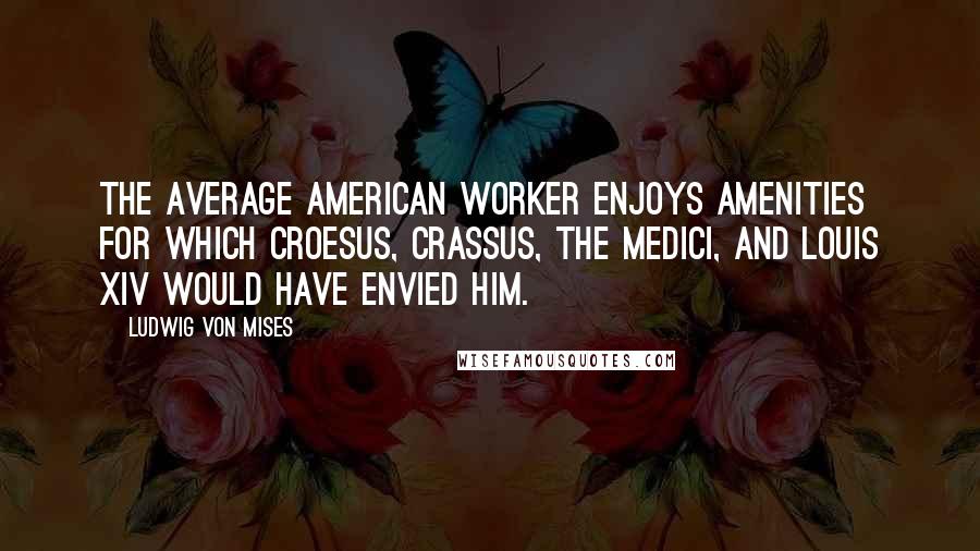 Ludwig Von Mises Quotes: The average American worker enjoys amenities for which Croesus, Crassus, the Medici, and Louis XIV would have envied him.