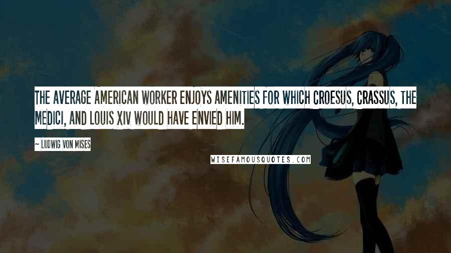 Ludwig Von Mises Quotes: The average American worker enjoys amenities for which Croesus, Crassus, the Medici, and Louis XIV would have envied him.