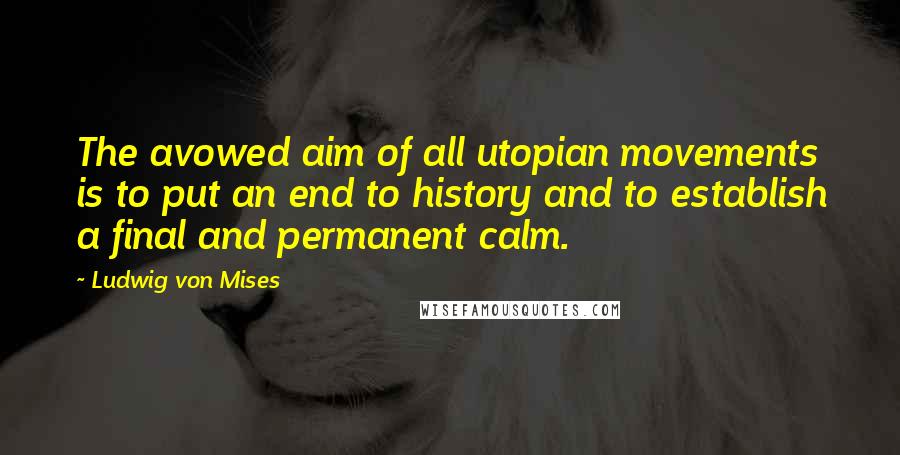 Ludwig Von Mises Quotes: The avowed aim of all utopian movements is to put an end to history and to establish a final and permanent calm.