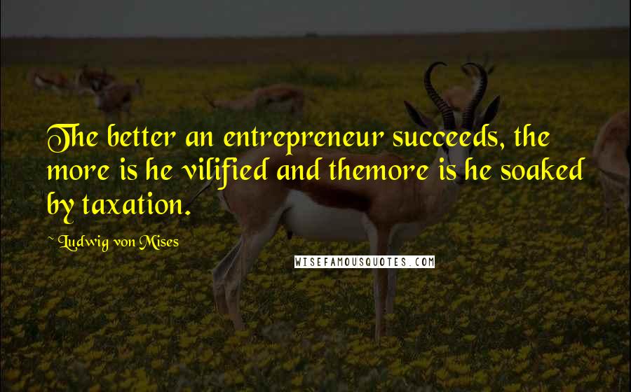 Ludwig Von Mises Quotes: The better an entrepreneur succeeds, the more is he vilified and themore is he soaked by taxation.