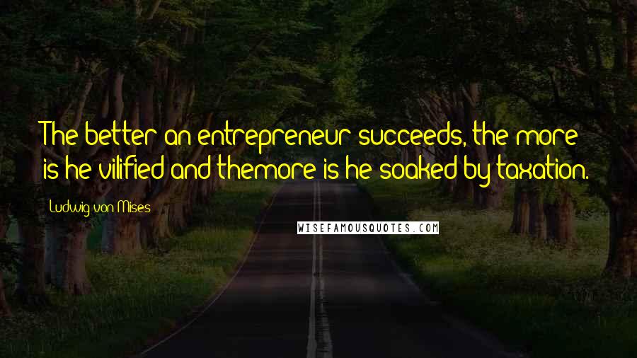Ludwig Von Mises Quotes: The better an entrepreneur succeeds, the more is he vilified and themore is he soaked by taxation.