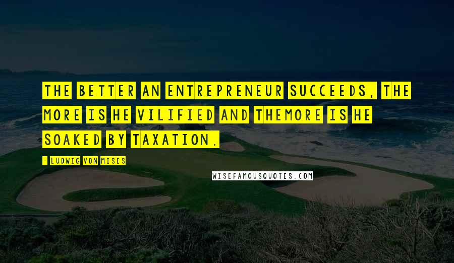 Ludwig Von Mises Quotes: The better an entrepreneur succeeds, the more is he vilified and themore is he soaked by taxation.