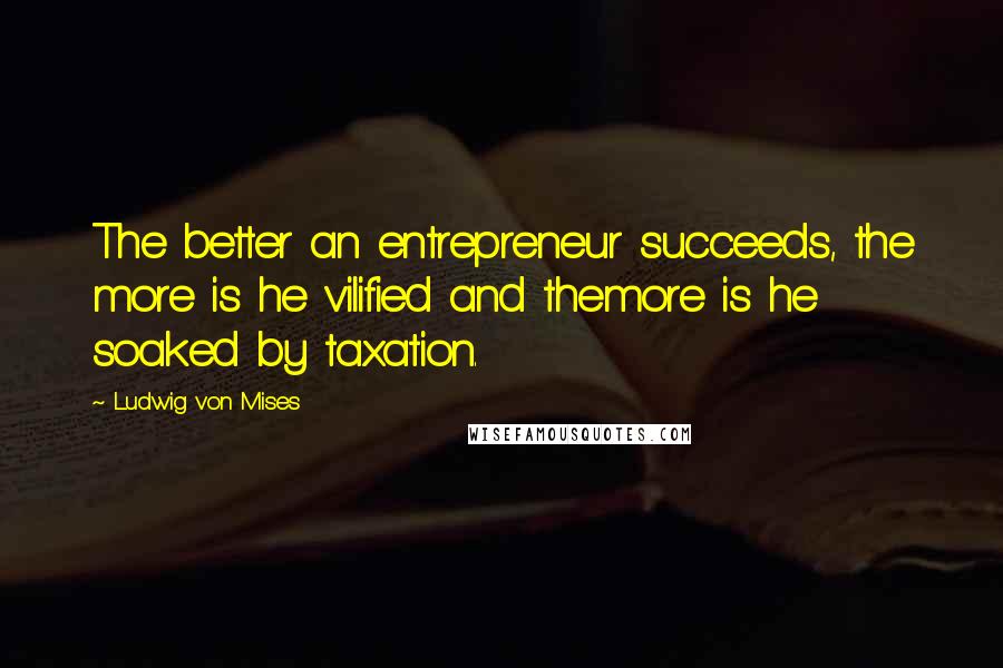 Ludwig Von Mises Quotes: The better an entrepreneur succeeds, the more is he vilified and themore is he soaked by taxation.