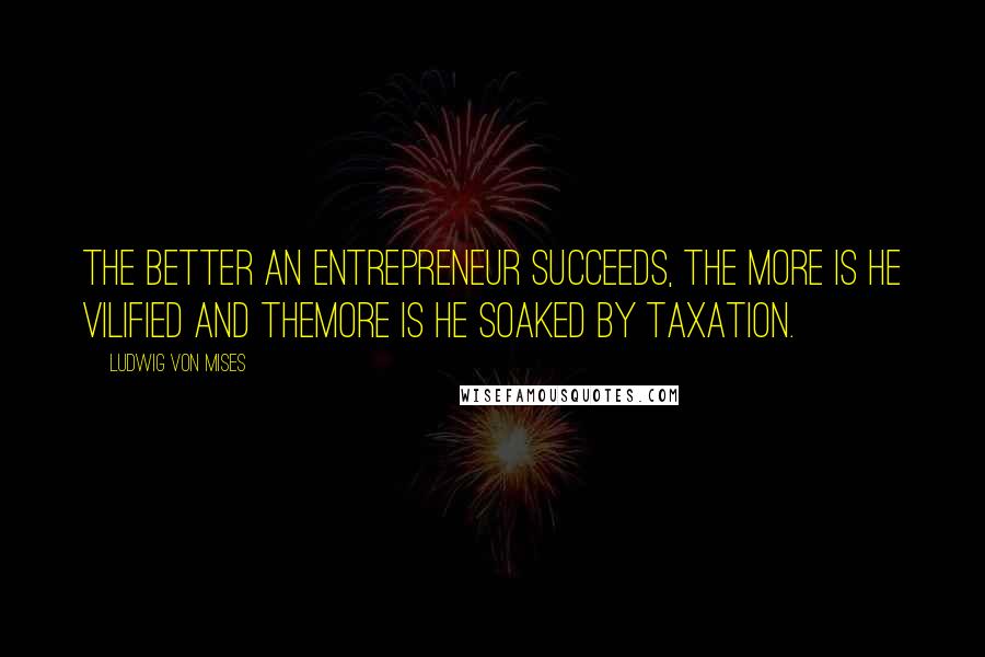 Ludwig Von Mises Quotes: The better an entrepreneur succeeds, the more is he vilified and themore is he soaked by taxation.