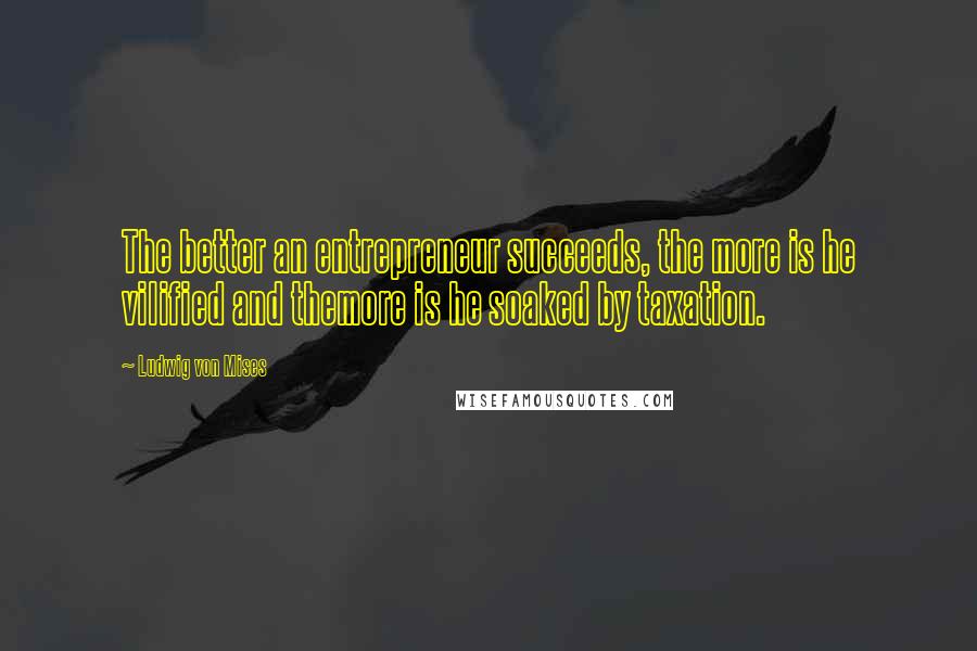 Ludwig Von Mises Quotes: The better an entrepreneur succeeds, the more is he vilified and themore is he soaked by taxation.