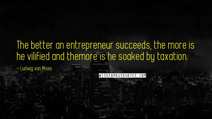 Ludwig Von Mises Quotes: The better an entrepreneur succeeds, the more is he vilified and themore is he soaked by taxation.