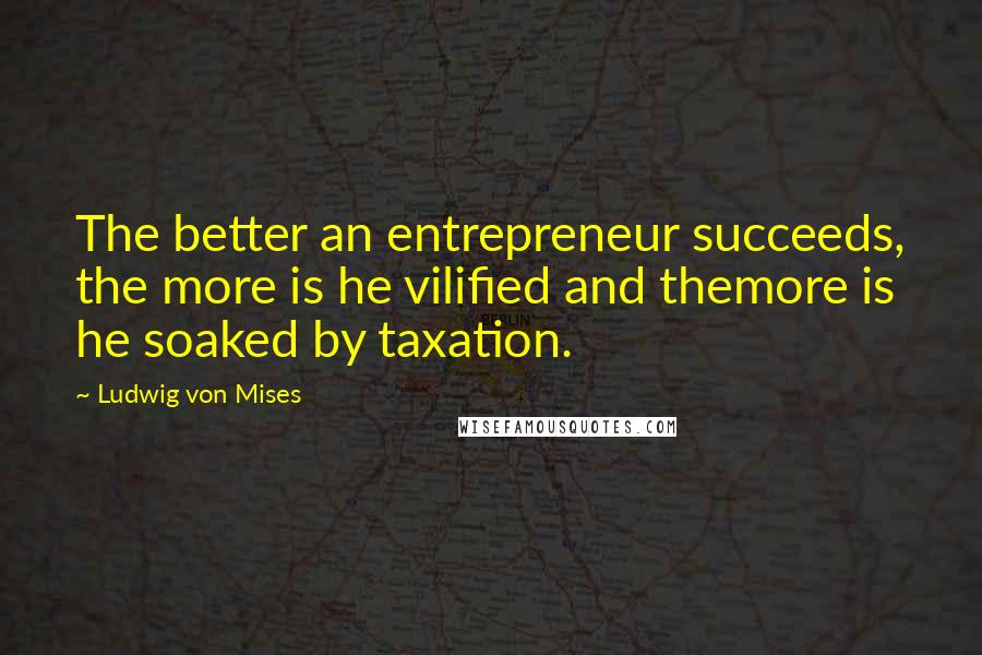 Ludwig Von Mises Quotes: The better an entrepreneur succeeds, the more is he vilified and themore is he soaked by taxation.