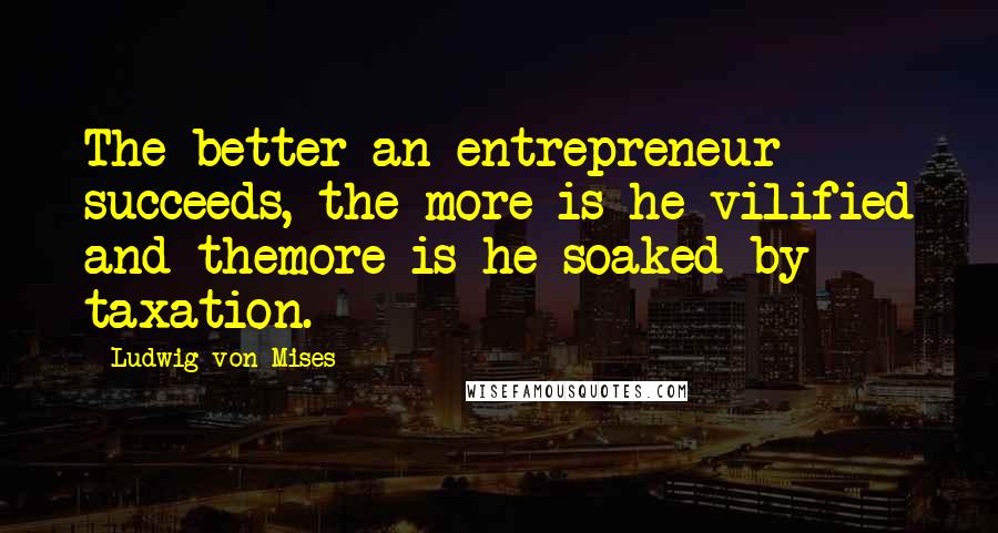 Ludwig Von Mises Quotes: The better an entrepreneur succeeds, the more is he vilified and themore is he soaked by taxation.