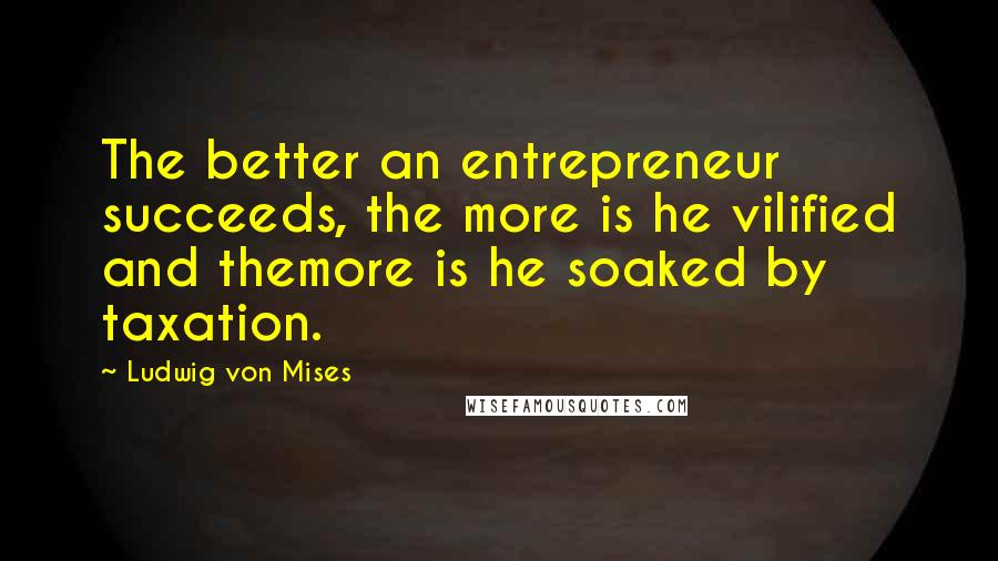 Ludwig Von Mises Quotes: The better an entrepreneur succeeds, the more is he vilified and themore is he soaked by taxation.