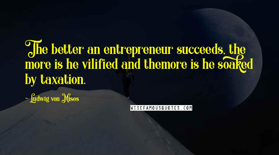 Ludwig Von Mises Quotes: The better an entrepreneur succeeds, the more is he vilified and themore is he soaked by taxation.