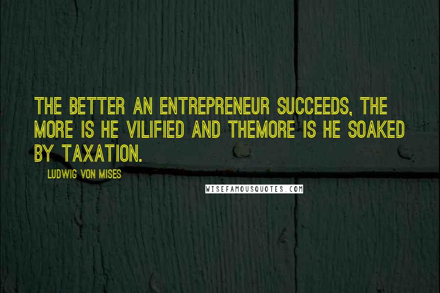 Ludwig Von Mises Quotes: The better an entrepreneur succeeds, the more is he vilified and themore is he soaked by taxation.