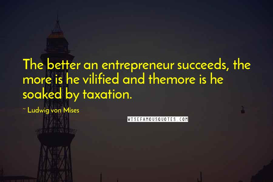 Ludwig Von Mises Quotes: The better an entrepreneur succeeds, the more is he vilified and themore is he soaked by taxation.