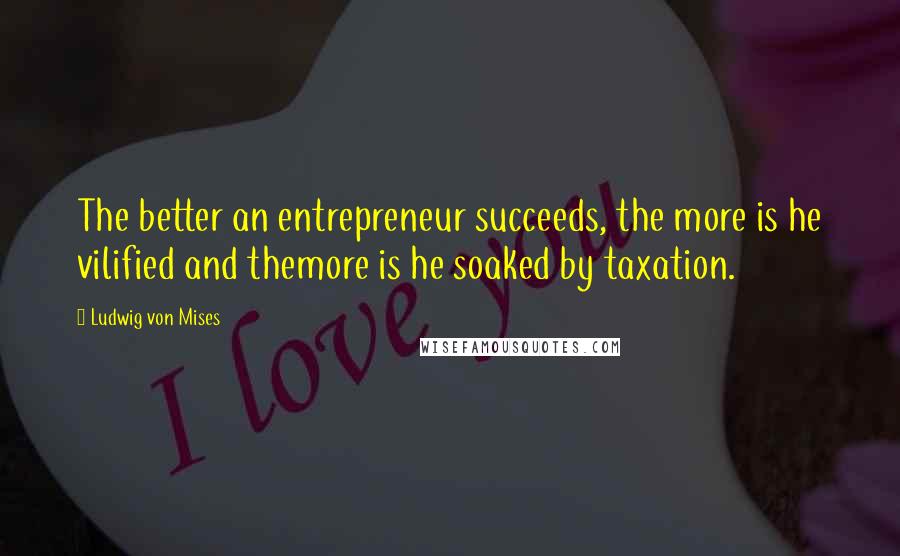 Ludwig Von Mises Quotes: The better an entrepreneur succeeds, the more is he vilified and themore is he soaked by taxation.