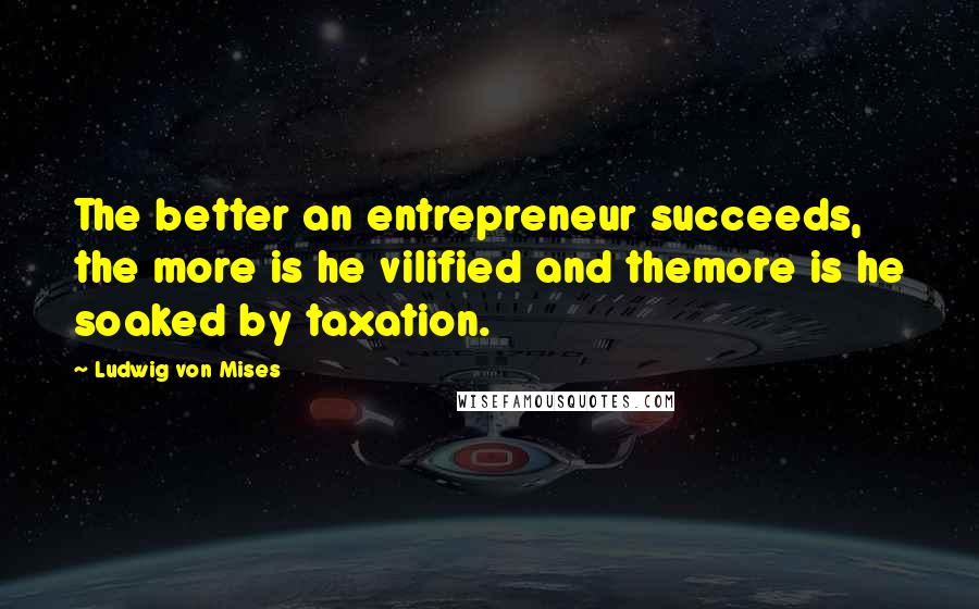 Ludwig Von Mises Quotes: The better an entrepreneur succeeds, the more is he vilified and themore is he soaked by taxation.