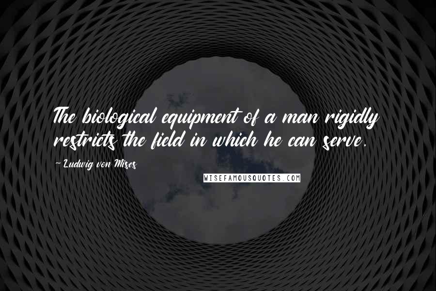 Ludwig Von Mises Quotes: The biological equipment of a man rigidly restricts the field in which he can serve.