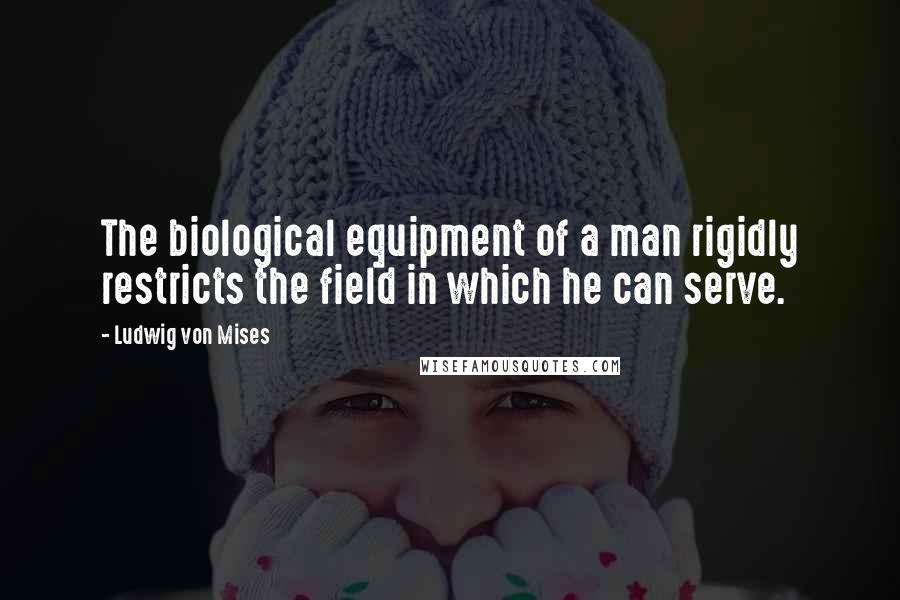 Ludwig Von Mises Quotes: The biological equipment of a man rigidly restricts the field in which he can serve.
