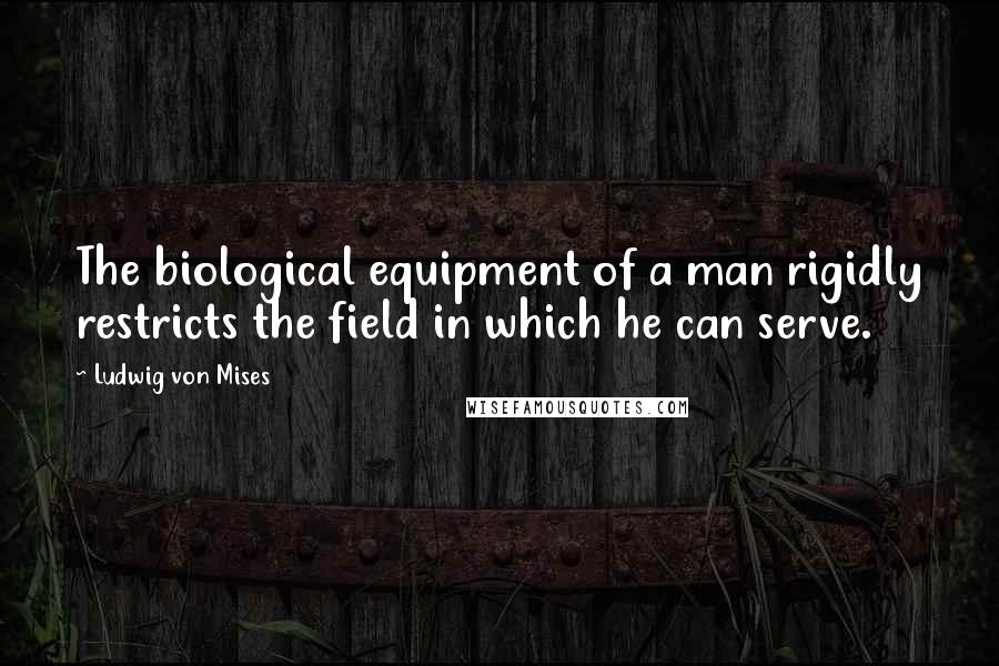 Ludwig Von Mises Quotes: The biological equipment of a man rigidly restricts the field in which he can serve.