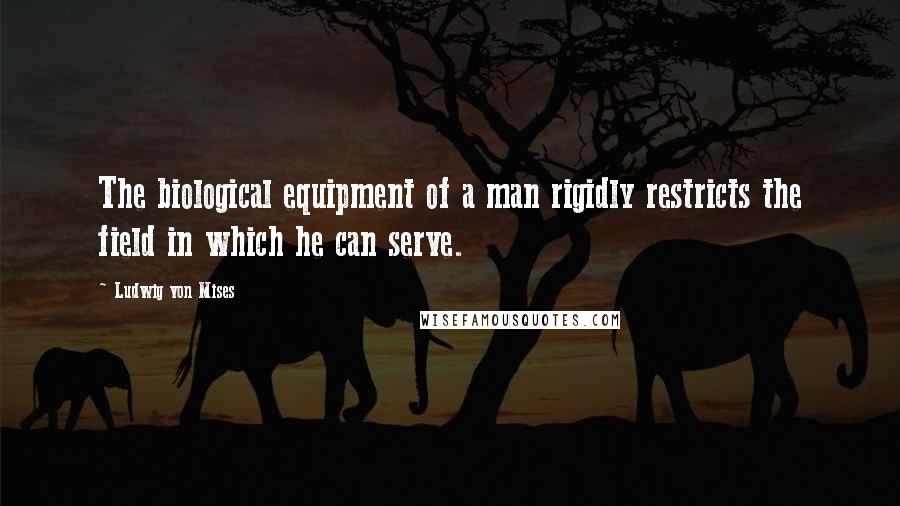 Ludwig Von Mises Quotes: The biological equipment of a man rigidly restricts the field in which he can serve.