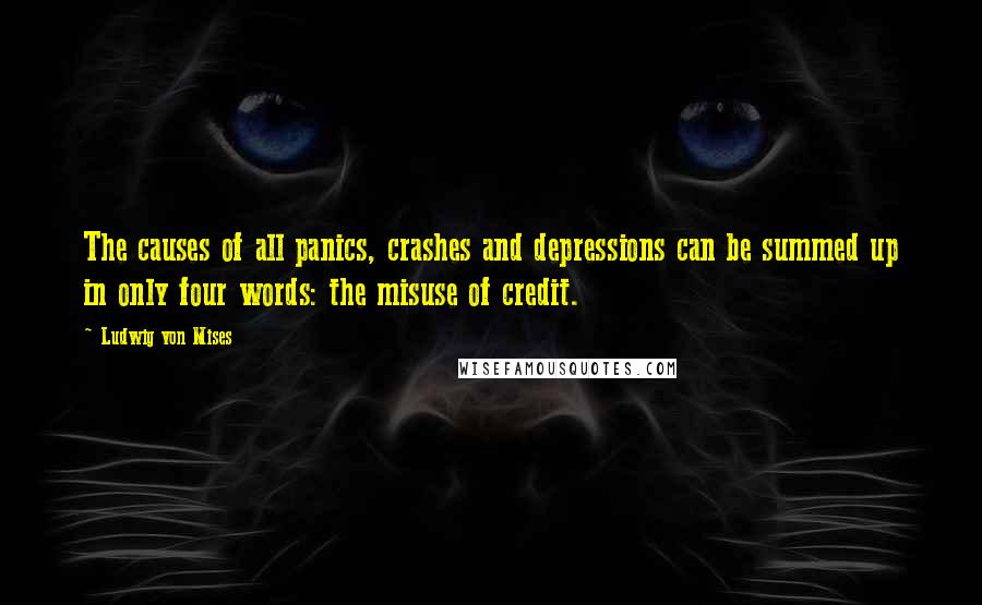 Ludwig Von Mises Quotes: The causes of all panics, crashes and depressions can be summed up in only four words: the misuse of credit.