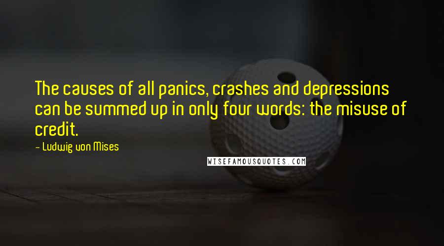 Ludwig Von Mises Quotes: The causes of all panics, crashes and depressions can be summed up in only four words: the misuse of credit.