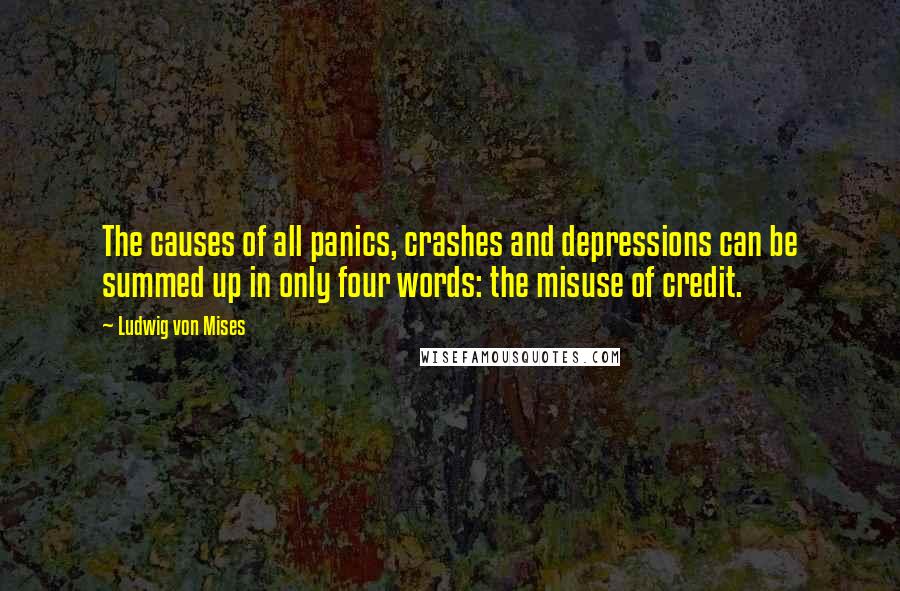 Ludwig Von Mises Quotes: The causes of all panics, crashes and depressions can be summed up in only four words: the misuse of credit.