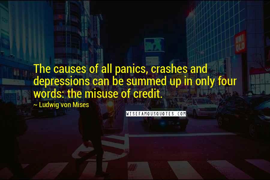 Ludwig Von Mises Quotes: The causes of all panics, crashes and depressions can be summed up in only four words: the misuse of credit.