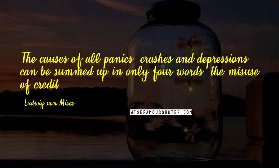 Ludwig Von Mises Quotes: The causes of all panics, crashes and depressions can be summed up in only four words: the misuse of credit.