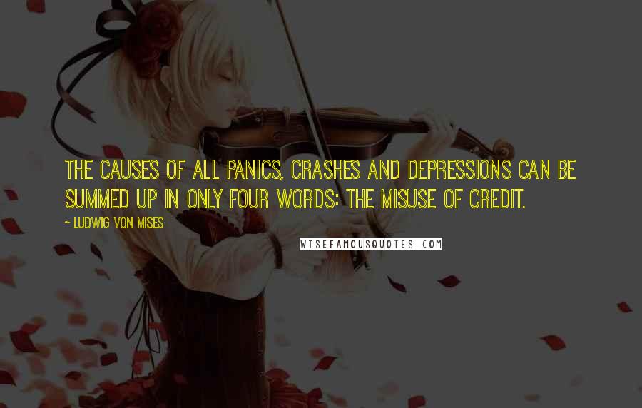 Ludwig Von Mises Quotes: The causes of all panics, crashes and depressions can be summed up in only four words: the misuse of credit.