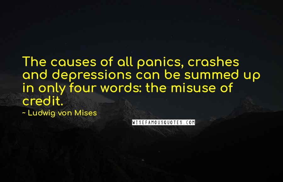 Ludwig Von Mises Quotes: The causes of all panics, crashes and depressions can be summed up in only four words: the misuse of credit.