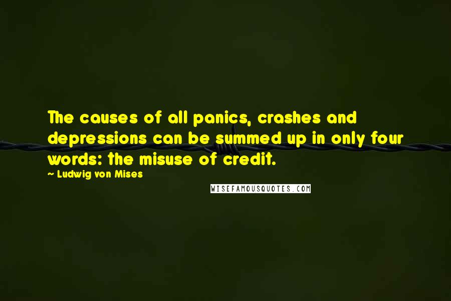 Ludwig Von Mises Quotes: The causes of all panics, crashes and depressions can be summed up in only four words: the misuse of credit.