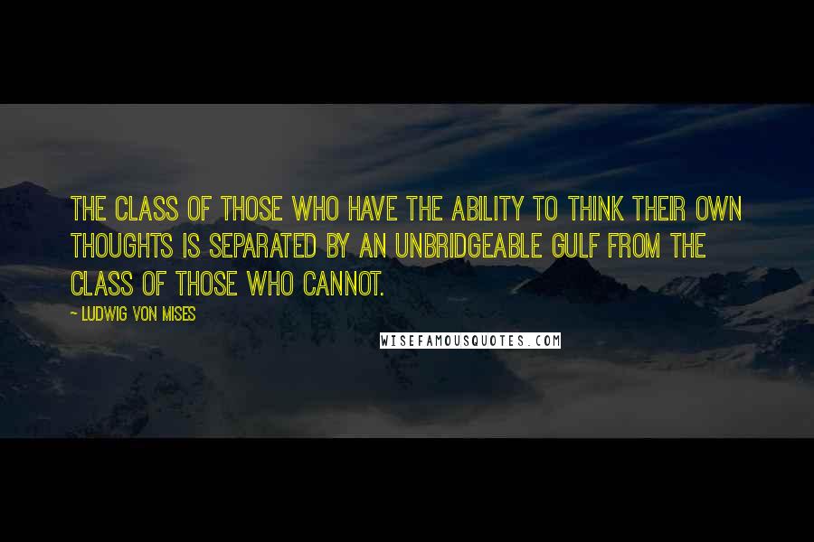 Ludwig Von Mises Quotes: The class of those who have the ability to think their own thoughts is separated by an unbridgeable gulf from the class of those who cannot.